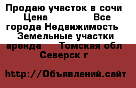 Продаю участок в сочи › Цена ­ 700 000 - Все города Недвижимость » Земельные участки аренда   . Томская обл.,Северск г.